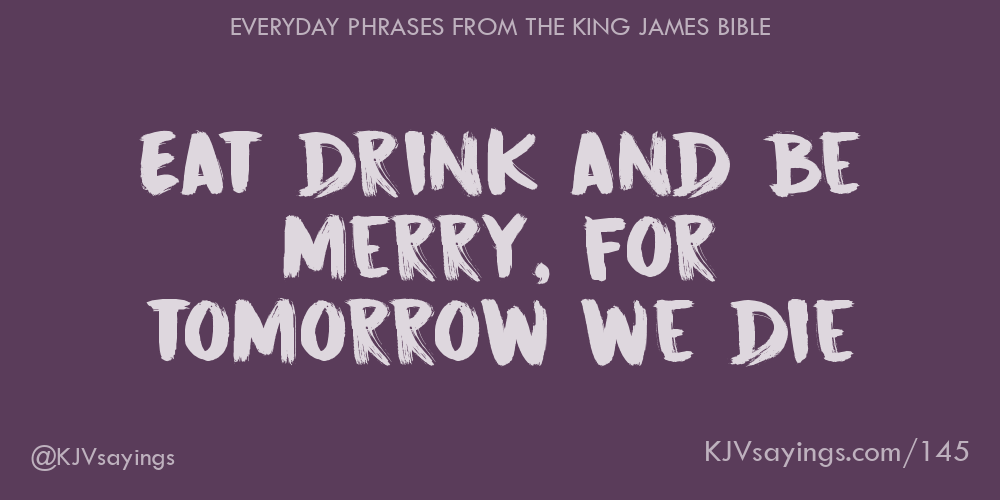 Eat drink and be merry, for tomorrow we die - King James Bible (KJV) sayings