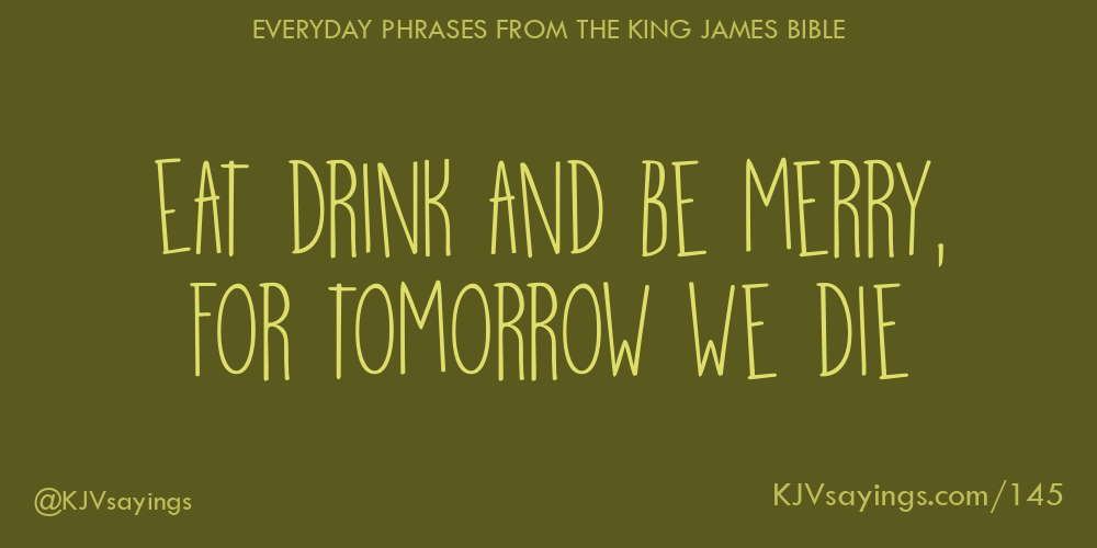 “Eat drink and be merry, for tomorrow we die”