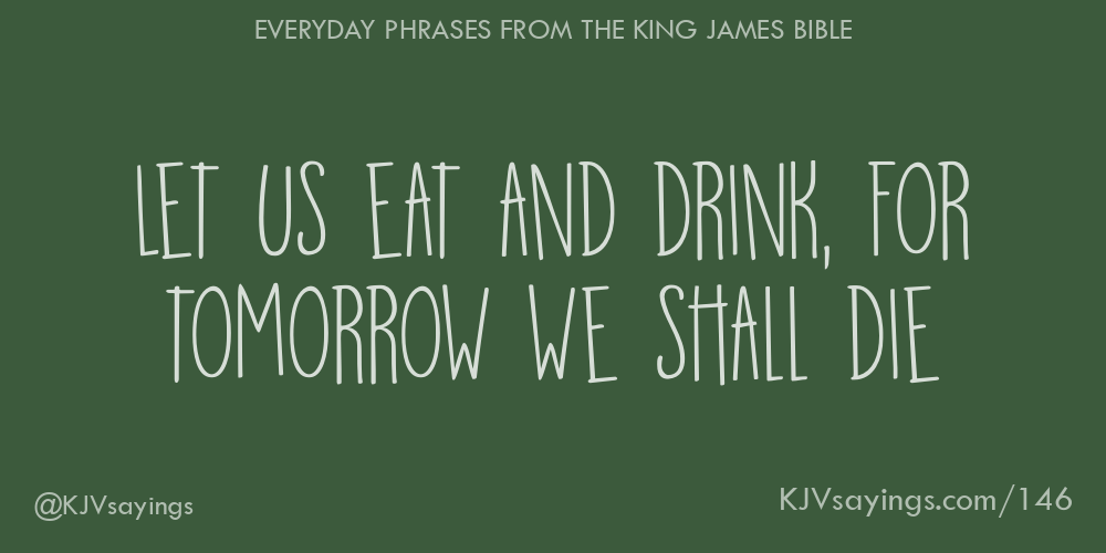 Let us eat and drink, for tomorrow we shall die King James Bible (KJV