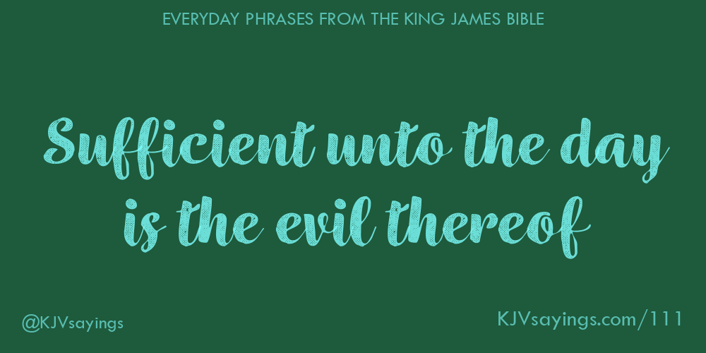 Sufficient Unto The Day Is The Evil Thereof King James Bible KJV sufficient-unto-the-day-is-the-evil-thereof-king-james-bible-kjv